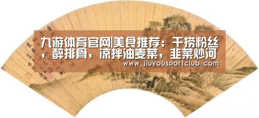 九游体育官网|美食推荐：干捞粉丝，醉排骨，凉拌油麦菜，韭菜炒河鱼干的做法(图3)