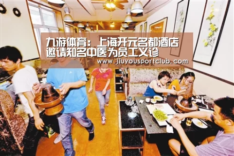 九游体育：上海开元名都酒店邀请知名中医为员工义诊(图4)